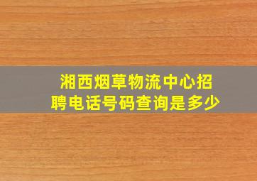 湘西烟草物流中心招聘电话号码查询是多少