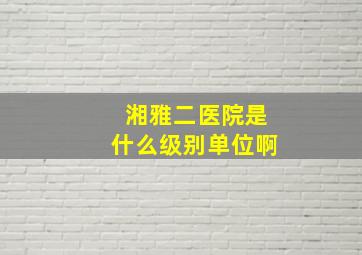 湘雅二医院是什么级别单位啊