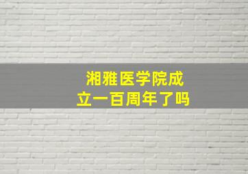 湘雅医学院成立一百周年了吗