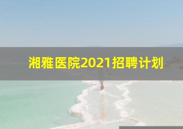 湘雅医院2021招聘计划