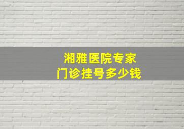 湘雅医院专家门诊挂号多少钱