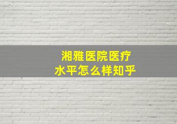 湘雅医院医疗水平怎么样知乎