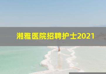 湘雅医院招聘护士2021