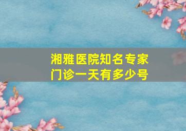 湘雅医院知名专家门诊一天有多少号