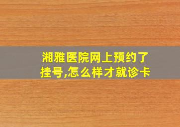 湘雅医院网上预约了挂号,怎么样才就诊卡