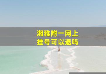 湘雅附一网上挂号可以退吗