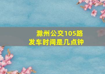 滁州公交105路发车时间是几点钟