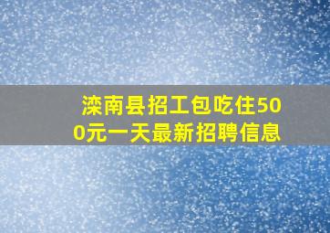 滦南县招工包吃住500元一天最新招聘信息