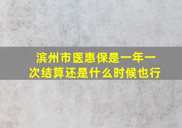 滨州市医惠保是一年一次结算还是什么时候也行