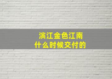 滨江金色江南什么时候交付的