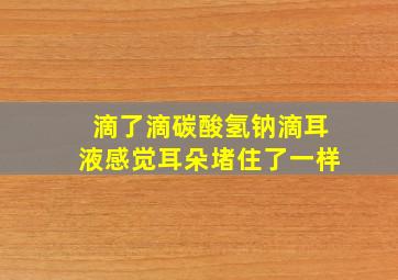 滴了滴碳酸氢钠滴耳液感觉耳朵堵住了一样