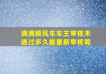 滴滴顺风车车主审核未通过多久能重新审核呢