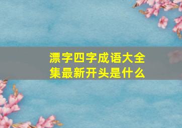 漂字四字成语大全集最新开头是什么