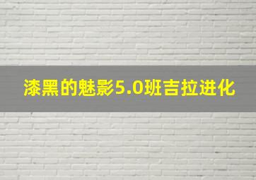 漆黑的魅影5.0班吉拉进化