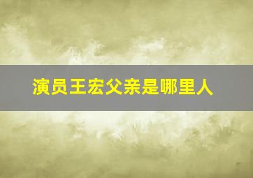 演员王宏父亲是哪里人