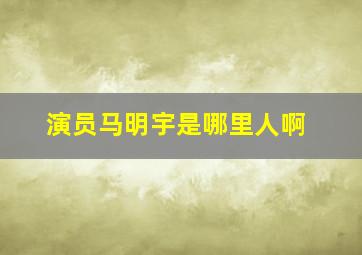 演员马明宇是哪里人啊