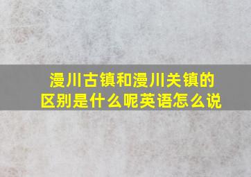 漫川古镇和漫川关镇的区别是什么呢英语怎么说