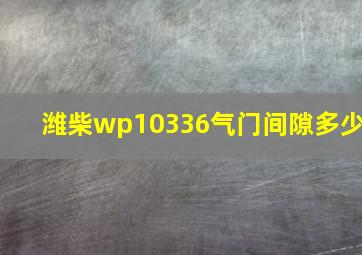 潍柴wp10336气门间隙多少