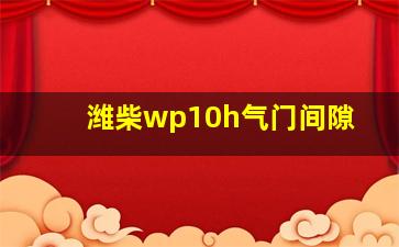 潍柴wp10h气门间隙