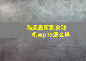 潍柴最新款发动机wp15怎么样