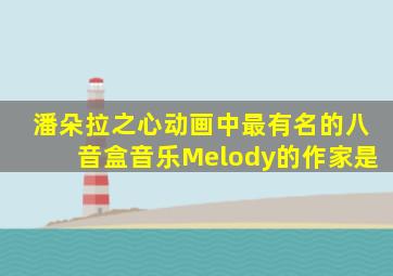 潘朵拉之心动画中最有名的八音盒音乐Melody的作家是