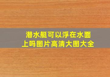 潜水艇可以浮在水面上吗图片高清大图大全