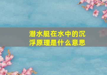 潜水艇在水中的沉浮原理是什么意思