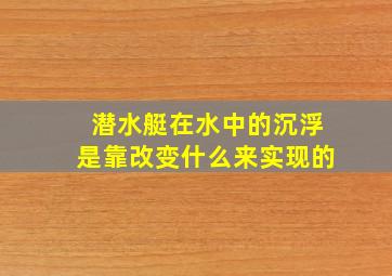 潜水艇在水中的沉浮是靠改变什么来实现的