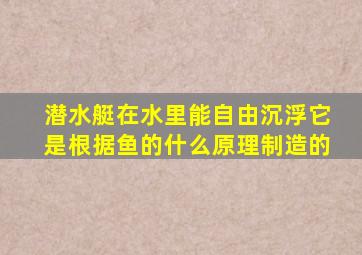 潜水艇在水里能自由沉浮它是根据鱼的什么原理制造的