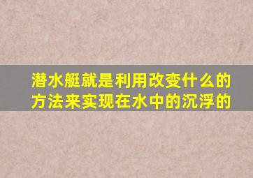 潜水艇就是利用改变什么的方法来实现在水中的沉浮的