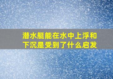 潜水艇能在水中上浮和下沉是受到了什么启发