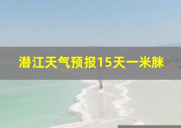 潜江天气预报15天一米脒