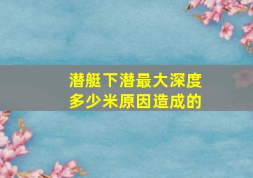 潜艇下潜最大深度多少米原因造成的