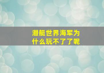 潜艇世界海军为什么玩不了了呢