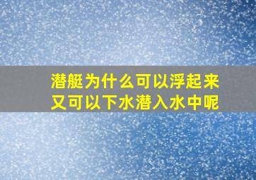 潜艇为什么可以浮起来又可以下水潜入水中呢