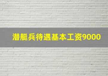 潜艇兵待遇基本工资9000