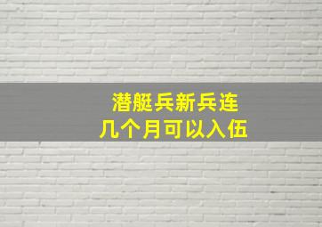 潜艇兵新兵连几个月可以入伍