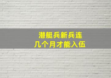 潜艇兵新兵连几个月才能入伍