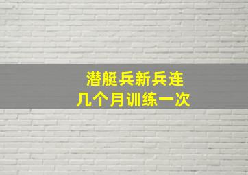 潜艇兵新兵连几个月训练一次