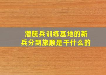 潜艇兵训练基地的新兵分到旅顺是干什么的