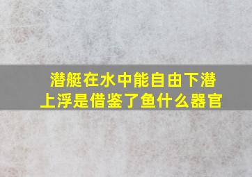 潜艇在水中能自由下潜上浮是借鉴了鱼什么器官