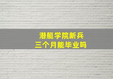 潜艇学院新兵三个月能毕业吗