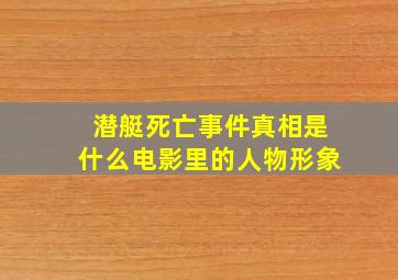 潜艇死亡事件真相是什么电影里的人物形象