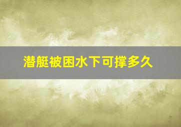 潜艇被困水下可撑多久