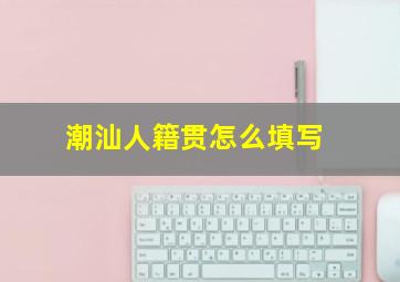 潮汕人籍贯怎么填写