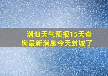 潮汕天气预报15天查询最新消息今天封城了