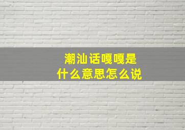 潮汕话嘎嘎是什么意思怎么说