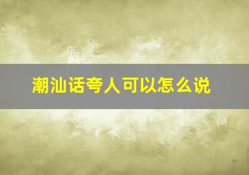 潮汕话夸人可以怎么说