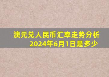 澳元兑人民币汇率走势分析2024年6月1日是多少