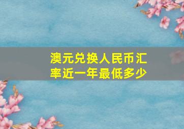 澳元兑换人民币汇率近一年最低多少